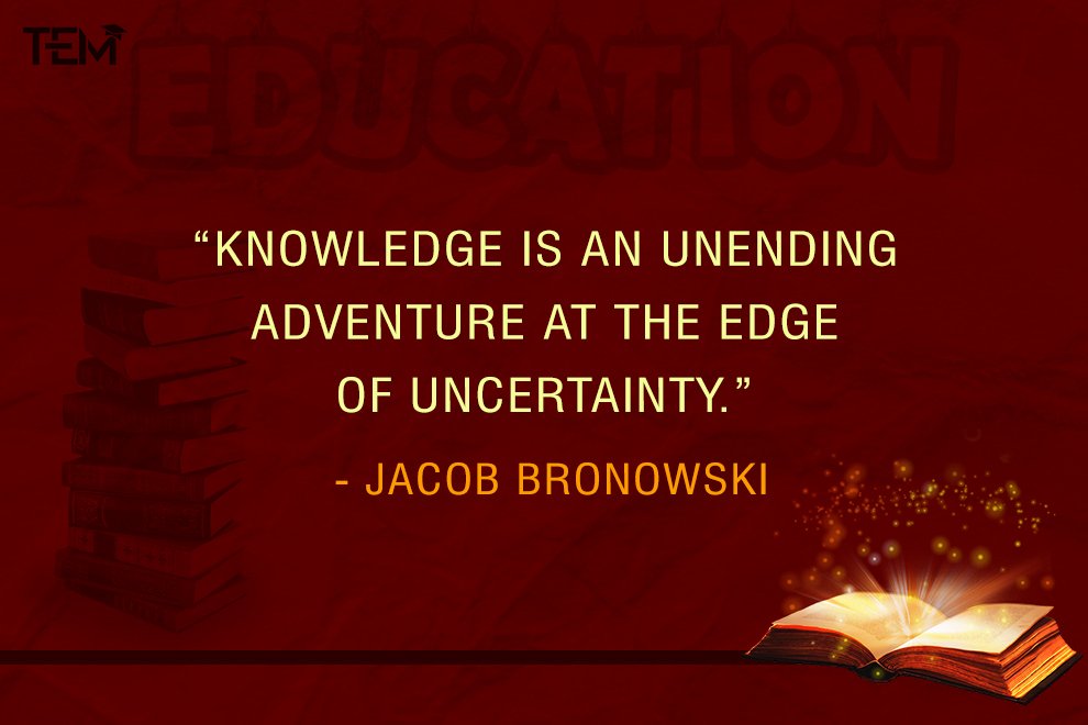 Knowledge is an unending adventure at the edge of uncertainty.” - Jacob Bronowski
