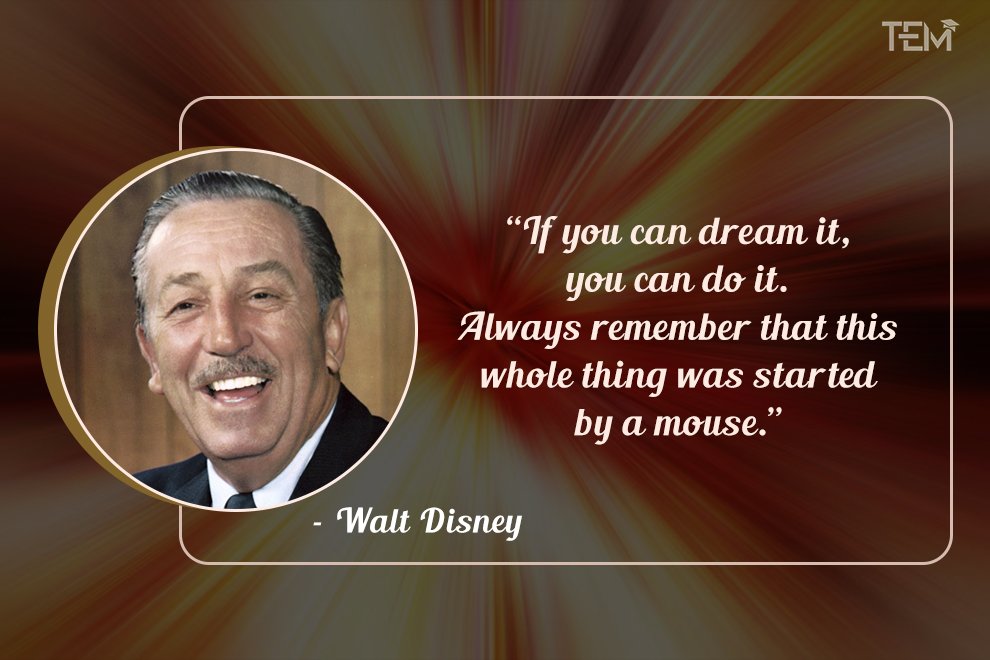If you can dream it, you can do it. Always remember that this whole thing was started by a mouse.