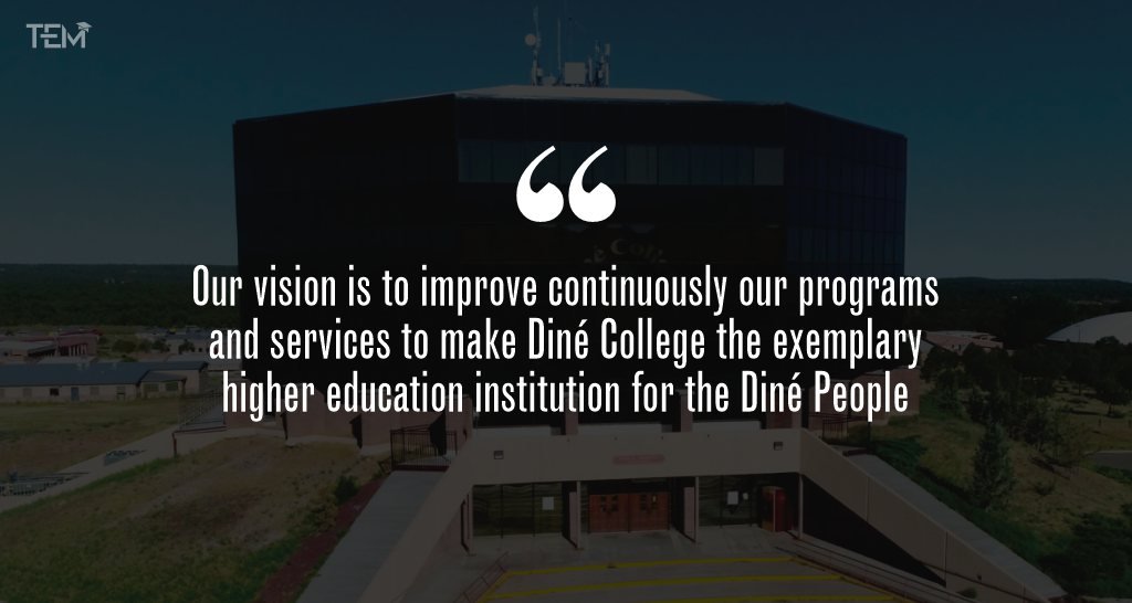 “Our vision is to improve continuously our programs and services to make Diné College the exemplary higher education institution for the Diné People.”